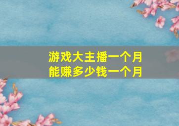 游戏大主播一个月能赚多少钱一个月