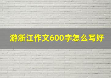 游浙江作文600字怎么写好