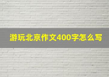 游玩北京作文400字怎么写