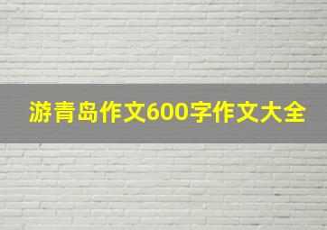 游青岛作文600字作文大全