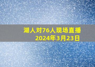 湖人对76人现场直播2024年3月23日