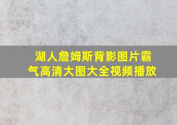 湖人詹姆斯背影图片霸气高清大图大全视频播放