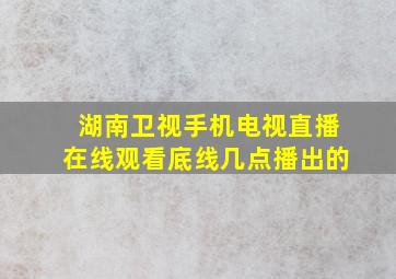 湖南卫视手机电视直播在线观看底线几点播出的