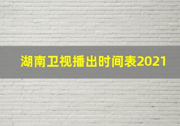 湖南卫视播出时间表2021