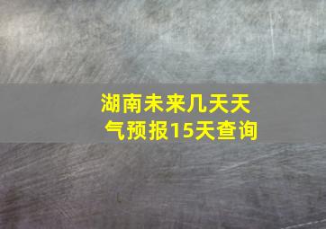 湖南未来几天天气预报15天查询