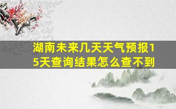 湖南未来几天天气预报15天查询结果怎么查不到