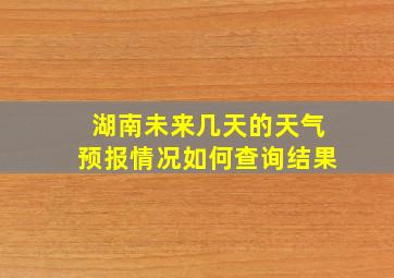 湖南未来几天的天气预报情况如何查询结果