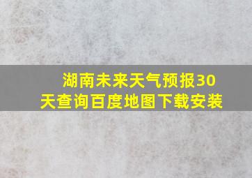 湖南未来天气预报30天查询百度地图下载安装