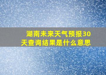 湖南未来天气预报30天查询结果是什么意思