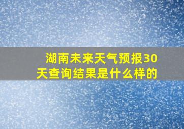 湖南未来天气预报30天查询结果是什么样的