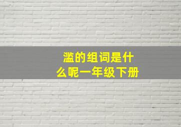 滥的组词是什么呢一年级下册