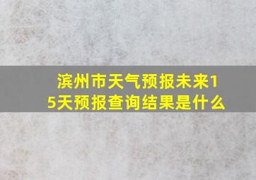 滨州市天气预报未来15天预报查询结果是什么