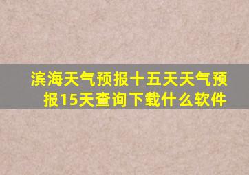 滨海天气预报十五天天气预报15天查询下载什么软件