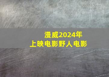 漫威2024年上映电影野人电影