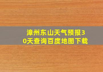 漳州东山天气预报30天查询百度地图下载