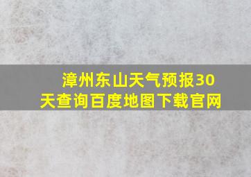 漳州东山天气预报30天查询百度地图下载官网