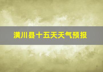 潢川县十五天天气预报