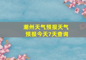 潮州天气预报天气预报今天7天查询