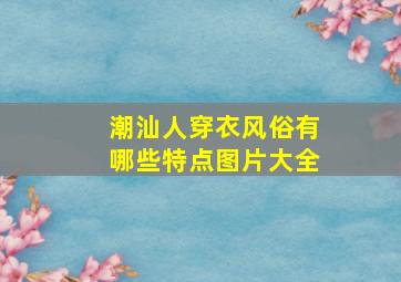 潮汕人穿衣风俗有哪些特点图片大全