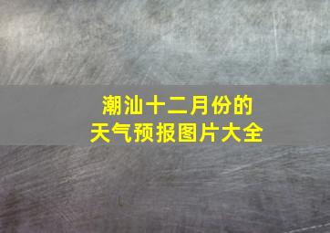 潮汕十二月份的天气预报图片大全