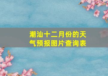 潮汕十二月份的天气预报图片查询表