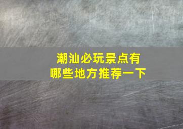 潮汕必玩景点有哪些地方推荐一下