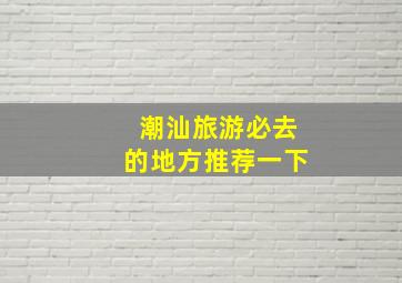 潮汕旅游必去的地方推荐一下