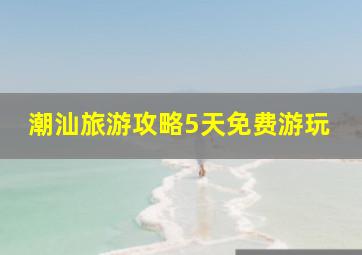 潮汕旅游攻略5天免费游玩