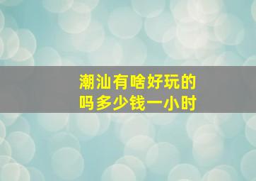 潮汕有啥好玩的吗多少钱一小时