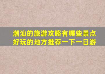 潮汕的旅游攻略有哪些景点好玩的地方推荐一下一日游