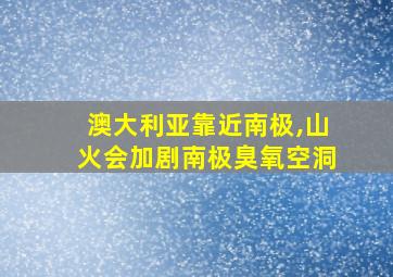 澳大利亚靠近南极,山火会加剧南极臭氧空洞