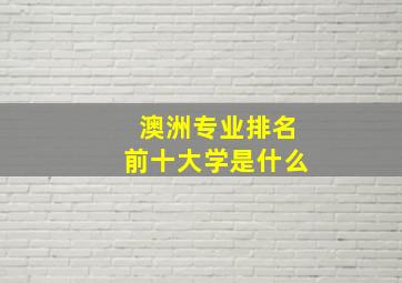 澳洲专业排名前十大学是什么