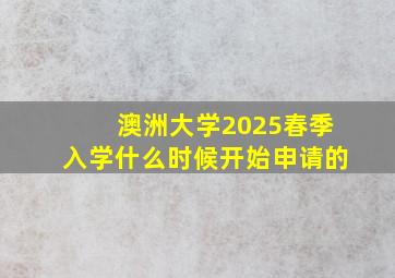 澳洲大学2025春季入学什么时候开始申请的