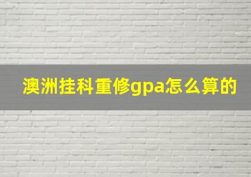 澳洲挂科重修gpa怎么算的