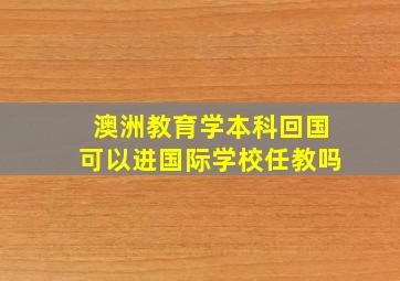 澳洲教育学本科回国可以进国际学校任教吗