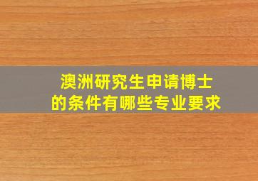 澳洲研究生申请博士的条件有哪些专业要求