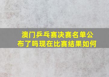 澳门乒乓赛决赛名单公布了吗现在比赛结果如何