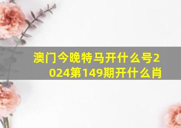 澳门今晚特马开什么号2024第149期开什么肖