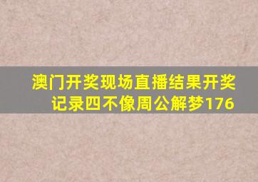 澳门开奖现场直播结果开奖记录四不像周公解梦176