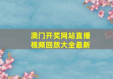 澳门开奖网站直播视频回放大全最新