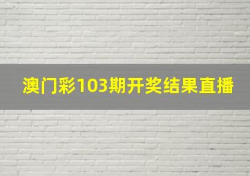 澳门彩103期开奖结果直播