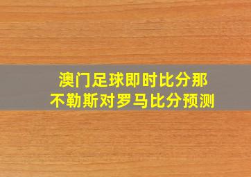 澳门足球即时比分那不勒斯对罗马比分预测