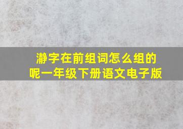 瀞字在前组词怎么组的呢一年级下册语文电子版