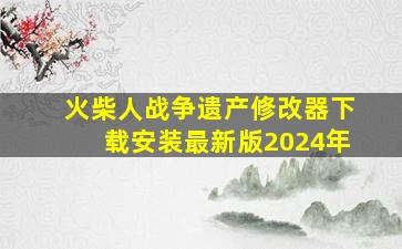 火柴人战争遗产修改器下载安装最新版2024年