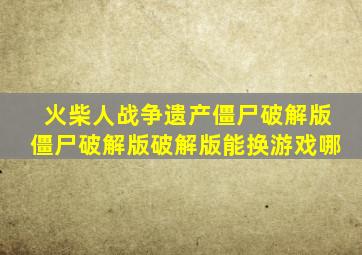 火柴人战争遗产僵尸破解版僵尸破解版破解版能换游戏哪