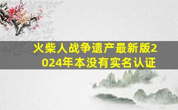 火柴人战争遗产最新版2024年本没有实名认证