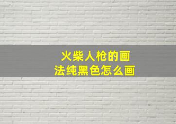 火柴人枪的画法纯黑色怎么画