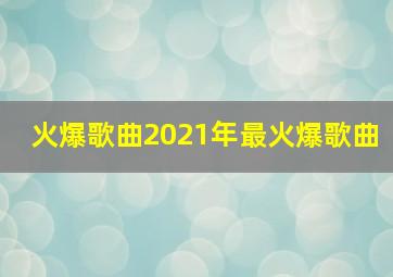 火爆歌曲2021年最火爆歌曲