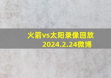 火箭vs太阳录像回放2024.2.24微博