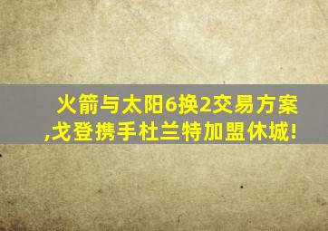 火箭与太阳6换2交易方案,戈登携手杜兰特加盟休城!